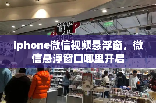 iphone微信视频悬浮窗，微信悬浮窗口哪里开启