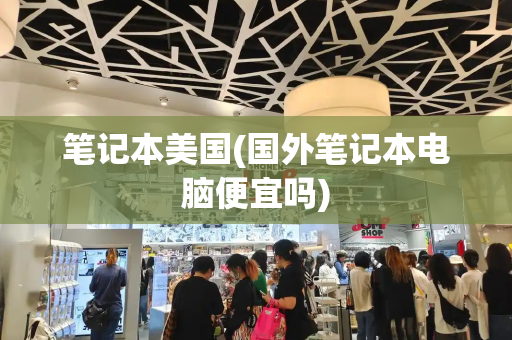 笔记本美国(国外笔记本电脑便宜吗)