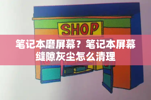 笔记本磨屏幕？笔记本屏幕缝隙灰尘怎么清理-第1张图片-星选测评