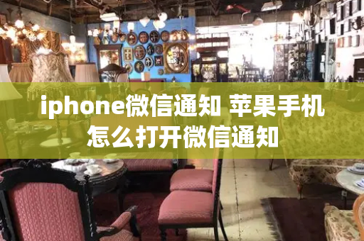 iphone微信通知 苹果手机怎么打开微信通知