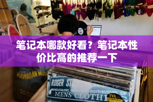 笔记本哪款好看？笔记本性价比高的推荐一下