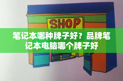 笔记本哪种牌子好？品牌笔记本电脑哪个牌子好-第1张图片-星选测评