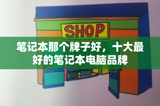 笔记本那个牌子好，十大最好的笔记本电脑品牌-第1张图片-星选测评
