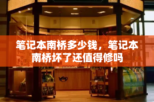 笔记本南桥多少钱，笔记本南桥坏了还值得修吗