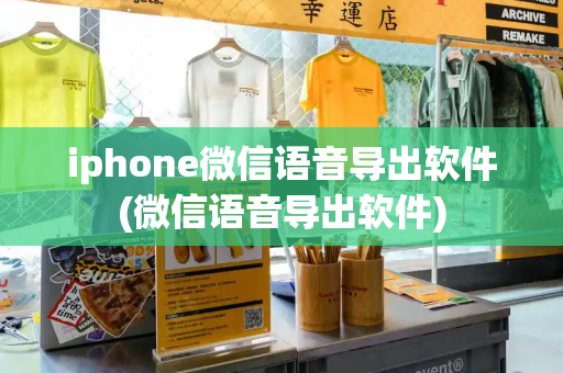 iphone微信语音导出软件(微信语音导出软件)-第1张图片-星选测评