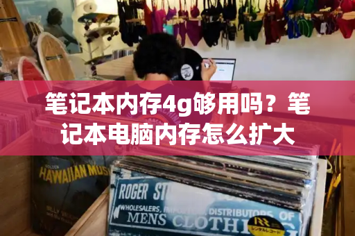 笔记本内存4g够用吗？笔记本电脑内存怎么扩大-第1张图片-星选测评
