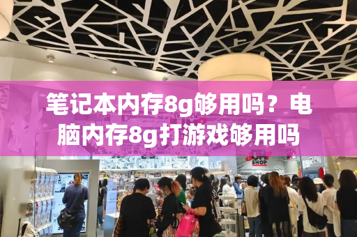 笔记本内存8g够用吗？电脑内存8g打游戏够用吗
