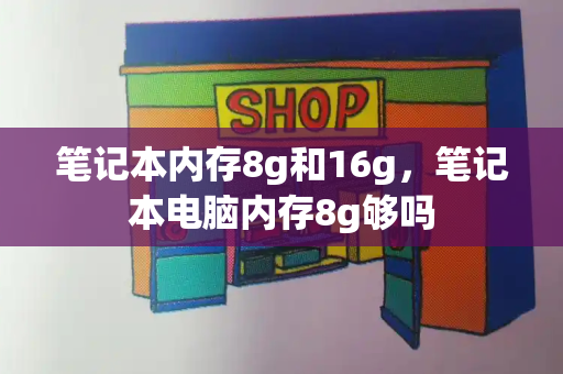 笔记本内存8g和16g，笔记本电脑内存8g够吗