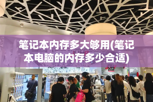 笔记本内存多大够用(笔记本电脑的内存多少合适)