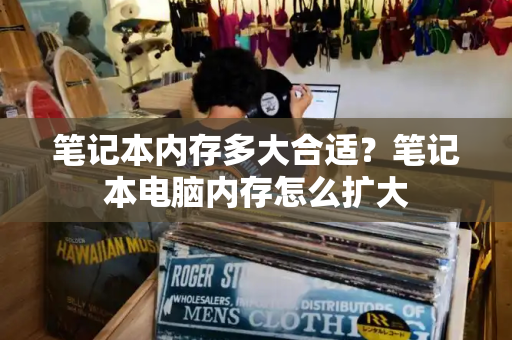 笔记本内存多大合适？笔记本电脑内存怎么扩大