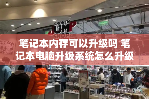 笔记本内存可以升级吗 笔记本电脑升级系统怎么升级