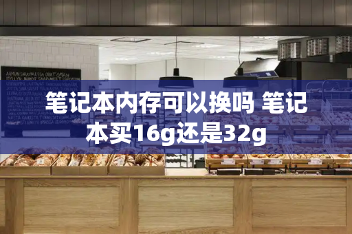 笔记本内存可以换吗 笔记本买16g还是32g