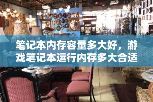 笔记本内存容量多大好，游戏笔记本运行内存多大合适