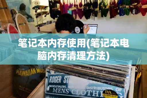 笔记本内存使用(笔记本电脑内存清理方法)-第1张图片-星选测评