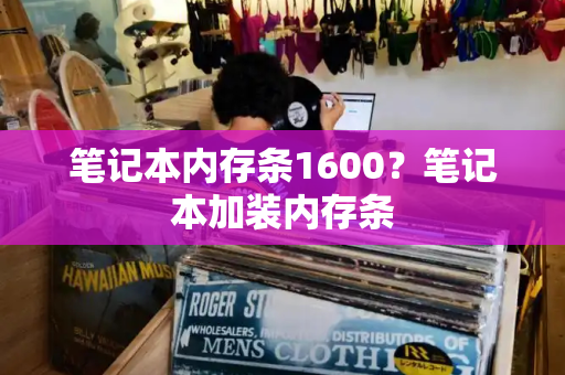 笔记本内存条1600？笔记本加装内存条-第1张图片-星选测评