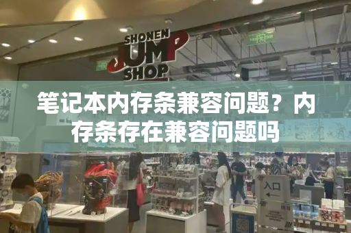 笔记本内存条兼容问题？内存条存在兼容问题吗