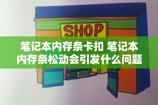 笔记本内存条卡扣 笔记本内存条松动会引发什么问题-第1张图片-星选测评