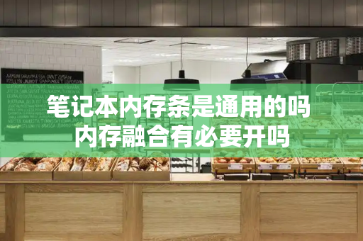 笔记本内存条是通用的吗 内存融合有必要开吗