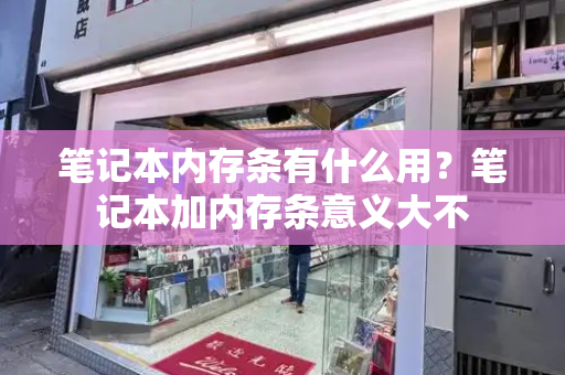 笔记本内存条有什么用？笔记本加内存条意义大不-第1张图片-星选测评