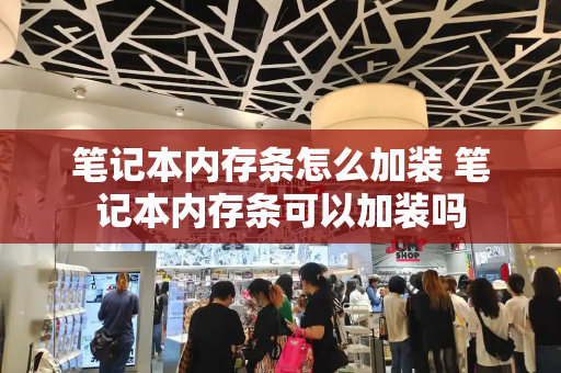 笔记本内存条怎么加装 笔记本内存条可以加装吗-第1张图片-星选测评