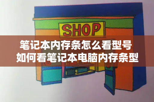 笔记本内存条怎么看型号 如何看笔记本电脑内存条型号-第1张图片-星选测评