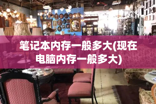 笔记本内存一般多大(现在电脑内存一般多大)
