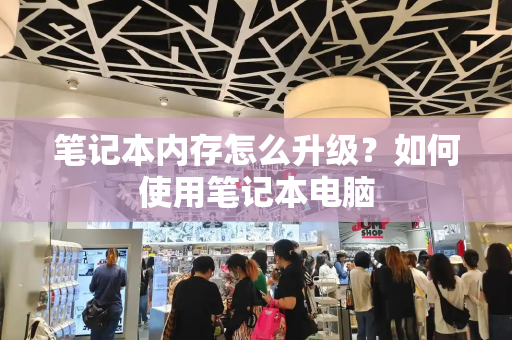笔记本内存怎么升级？如何使用笔记本电脑
