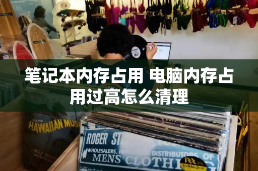 笔记本内存占用 电脑内存占用过高怎么清理