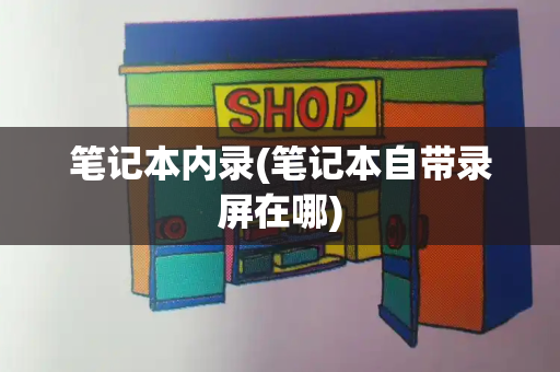笔记本内录(笔记本自带录屏在哪)