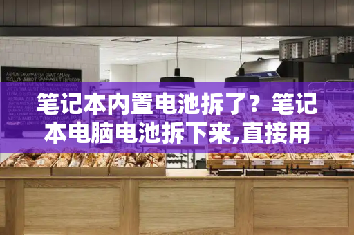 笔记本内置电池拆了？笔记本电脑电池拆下来,直接用电源