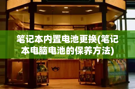 笔记本内置电池更换(笔记本电脑电池的保养方法)