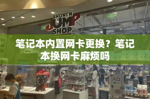 笔记本内置网卡更换？笔记本换网卡麻烦吗-第1张图片-星选测评