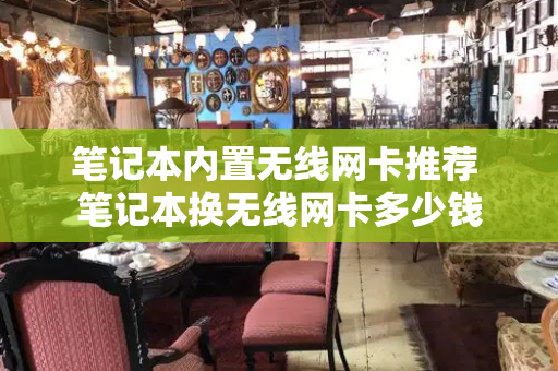 笔记本内置无线网卡推荐 笔记本换无线网卡多少钱