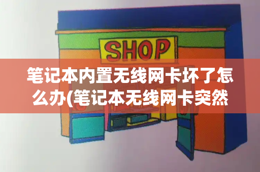 笔记本内置无线网卡坏了怎么办(笔记本无线网卡突然没了)