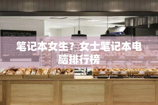 笔记本女生？女士笔记本电脑排行榜