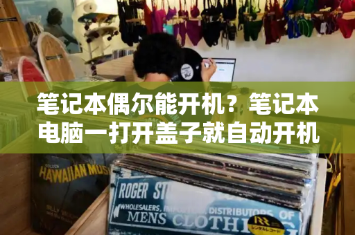 笔记本偶尔能开机？笔记本电脑一打开盖子就自动开机-第1张图片-星选测评