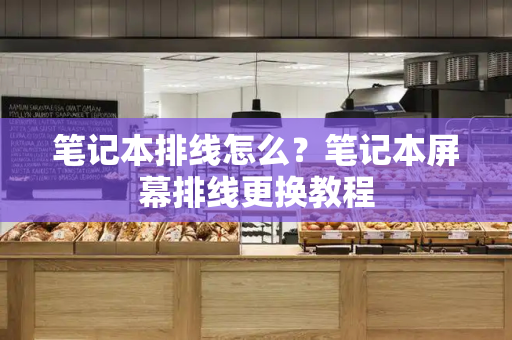 笔记本排线怎么？笔记本屏幕排线更换教程