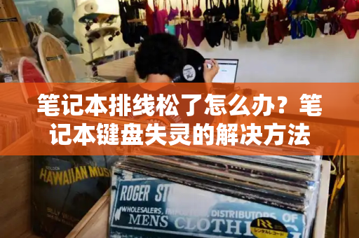 笔记本排线松了怎么办？笔记本键盘失灵的解决方法