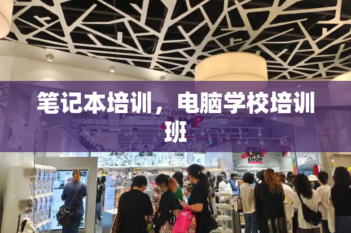 笔记本培训，电脑学校培训班
