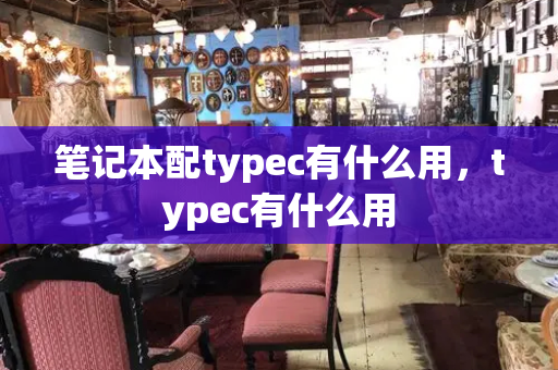 笔记本配typec有什么用，typec有什么用