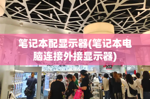 笔记本配显示器(笔记本电脑连接外接显示器)