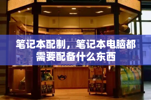 笔记本配制，笔记本电脑都需要配备什么东西