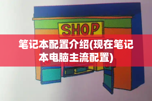 笔记本配置介绍(现在笔记本电脑主流配置)