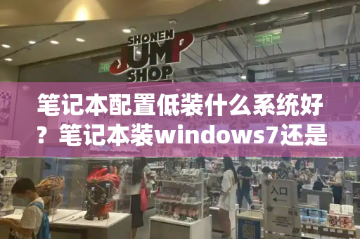 笔记本配置低装什么系统好？笔记本装windows7还是10-第1张图片-星选测评