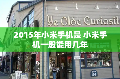 2015年小米手机是 小米手机一般能用几年-第1张图片-星选测评