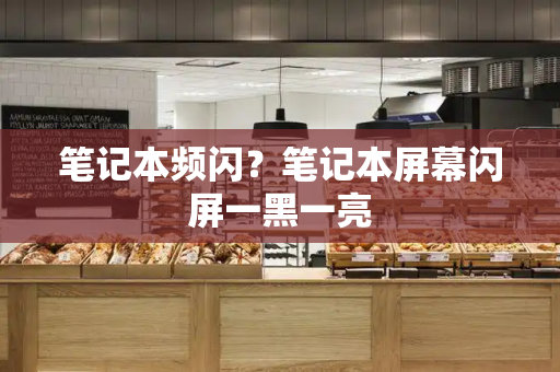 笔记本频闪？笔记本屏幕闪屏一黑一亮