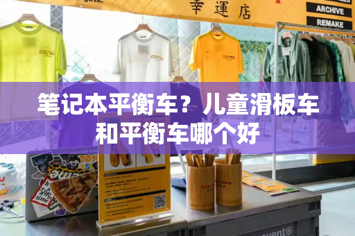 笔记本平衡车？儿童滑板车和平衡车哪个好