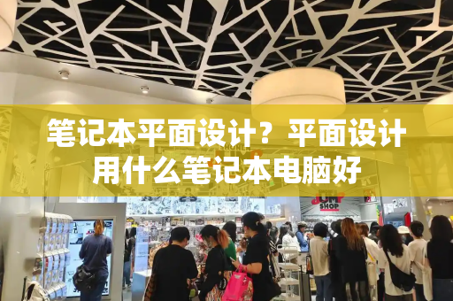 笔记本平面设计？平面设计用什么笔记本电脑好-第1张图片-星选测评