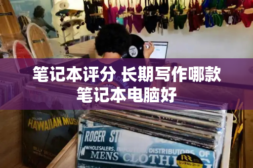 笔记本评分 长期写作哪款笔记本电脑好
