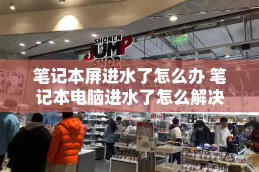 笔记本屏进水了怎么办 笔记本电脑进水了怎么解决-第1张图片-星选测评